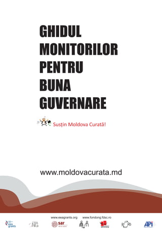 Susțin Moldova Curată!
GHIDUL
MONITORILOR
PENTRU
BUNA
GUVERNARE
www.moldovacurata.md
www.eeagrants.org www.fondong.fdsc.ro
 