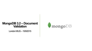 MongoDB 3.2 – Document
Validation
LondonMUG–15/9/2015
 