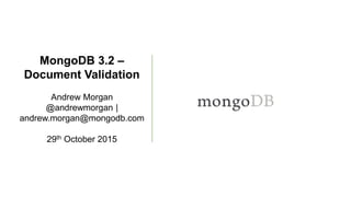 MongoDB 3.2 –
Document Validation
Andrew Morgan
@andrewmorgan |
andrew.morgan@mongodb.com
29th October 2015
 