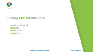 http://jyaasa.com
ogem install yard
oyard doc
oyard server
oyard -help
Picking easiest one Yard
Copyright 2015. Jyaasa Technologies.
 