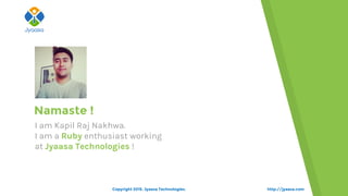 http://jyaasa.com
Namaste !
I am Kapil Raj Nakhwa.
I am a Ruby enthusiast working
at Jyaasa Technologies !
Copyright 2015. Jyaasa Technologies.
 