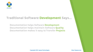http://jyaasa.com
Traditional Software Development Says...
oDocumentation helps Software Development
oDocumentation helps maintain Software Quality
oDocumentation makes it easy to Transfer Projects
Copyright 2015. Jyaasa Technologies.
 