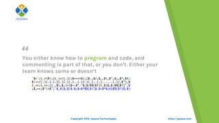 “
http://jyaasa.com
You either know how to program and code, and
commenting is part of that, or you don’t. Either your
team knows some or doesn’t
Copyright 2015. Jyaasa Technologies.
 
