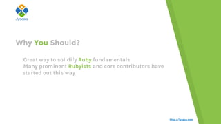 http://jyaasa.com
oGreat way to solidify Ruby fundamentals
oMany prominent Rubyists and core contributors have
started out this way
Why You Should?
 