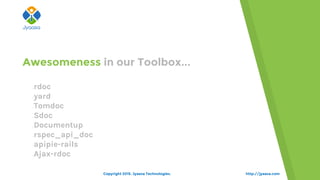 http://jyaasa.com
ordoc
oyard
oTomdoc
oSdoc
oDocumentup
orspec_api_doc
oapipie-rails
oAjax-rdoc
Awesomeness in our Toolbox...
Copyright 2015. Jyaasa Technologies.
 