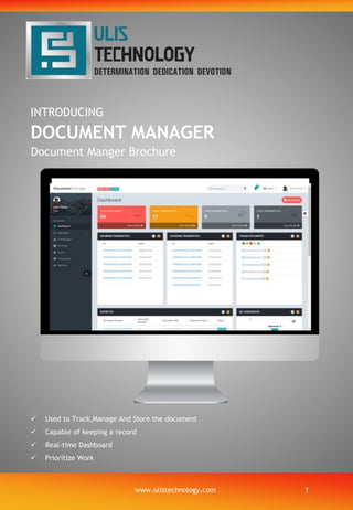 INTRODUCING
DOCUMENT MANAGER
Document Manger Brochure
 Used to Track,Manage And Store the document
 Capable of keeping a record
 Real-time Dashboard
 Prioritize Work
www.ulistechnology.com 1
 