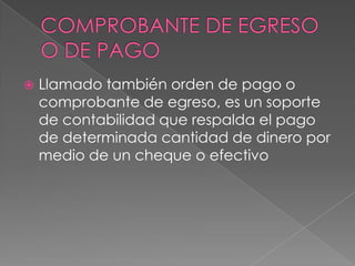 

Llamado también orden de pago o
comprobante de egreso, es un soporte
de contabilidad que respalda el pago
de determinada cantidad de dinero por
medio de un cheque o efectivo

 