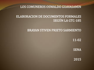 LOS COMUNEROS OSWALDO GUAYASAMIN
ELABORACION DE DOCUMENTOS FORMALES
SEGÚN LA GTC-185
BRAYAN STIVEN PRIETO SARMIENTO
11-02
SENA
2015
 
