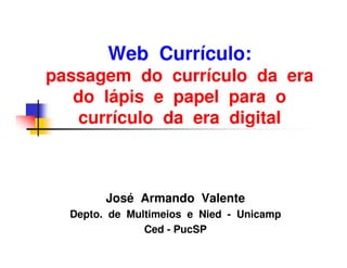 Web Currículo:
passagem do currículo da era
   do lápis e papel para o
   currículo da era digital



        José Armando Valente
  Depto. de Multimeios e Nied - Unicamp
               Ced - PucSP
 
