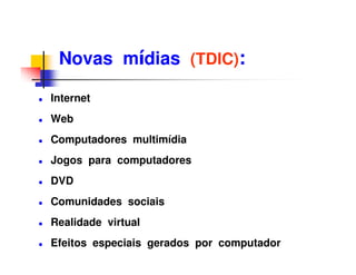 Novas mídias (TDIC):

Internet
Web
Computadores multimídia
Jogos para computadores
DVD
Comunidades sociais
Realidade virtual
Efeitos especiais gerados por computador
 