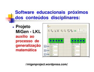 Software educacionais próximos
dos conteúdos disciplinares:
Projeto
MiGen - LKL
auxílio ao
processo de
generalização
matemática


     //migenproject.wordpress.com/
 