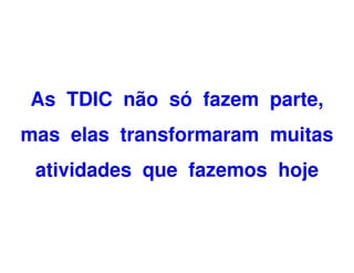 As TDIC não só fazem parte,
mas elas transformaram muitas
 atividades que fazemos hoje
 