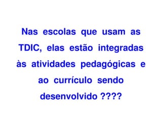 Nas escolas que usam as
TDIC, elas estão integradas
às atividades pedagógicas e
    ao currículo sendo
    desenvolvido ????
 