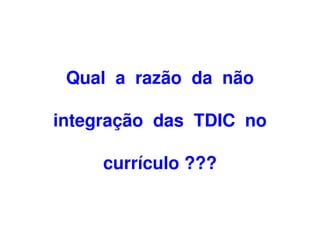 Qual a razão da não

integração das TDIC no

     currículo ???
 