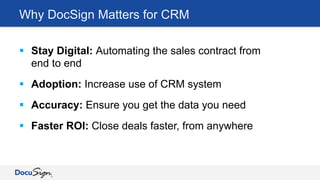 Why DocSign Matters for CRM
§  Stay Digital: Automating the sales contract from
end to end
§  Adoption: Increase use of CRM system
§  Accuracy: Ensure you get the data you need
§  Faster ROI: Close deals faster, from anywhere
 