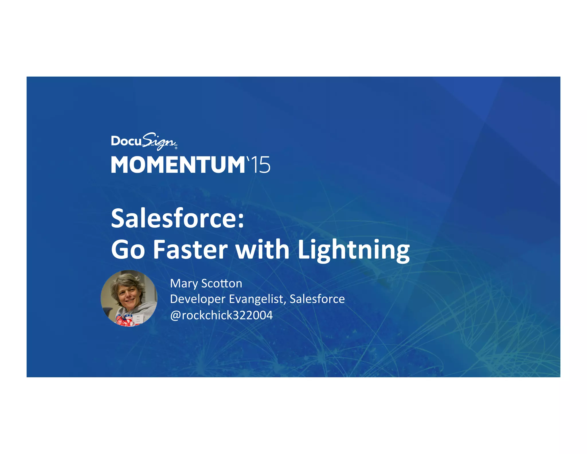 Salesforce:	
  	
  
Go	
  Faster	
  with	
  Lightning	
  
Mary	
  Sco)on	
  
Developer	
  Evangelist,	
  Salesforce	
  
@rockchick322004	
  
 