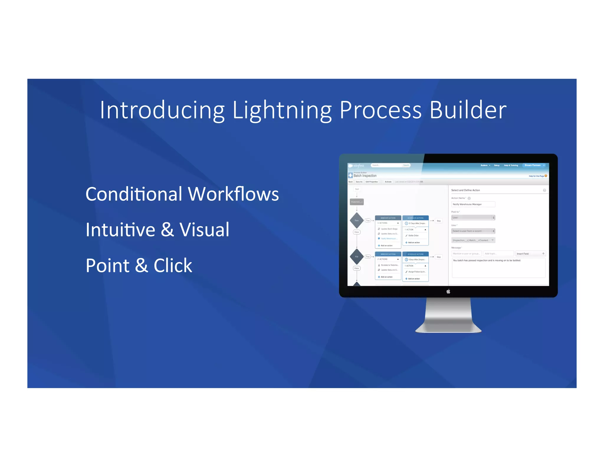 Introducing  Lightning  Process  Builder
CondiTonal	
  Workﬂows	
  
IntuiTve	
  &	
  Visual	
  
Point	
  &	
  Click	
  
 