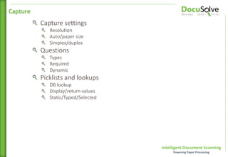 Intelligent Document Scanning
Powering Paper Processing
Capture settings
Resolution
Auto/paper size
Simplex/duplex
Questions
Types
Required
Dynamic
Picklists and lookups
DB lookup
Display/return values
Static/Typed/Selected
Capture
 