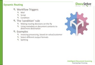 Intelligent Document Scanning
Powering Paper Processing
Workflow Triggers
Mail
Script
Condition
The ‘condition’ rule
Making routing decisions on the fly
Using metadata or document contents to
determine destination
Examples
Invoicing processing, based on value/customer
Select different output formats
Splitting
Dynamic Routing
 