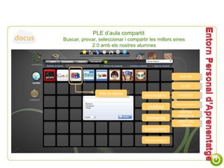 PLE d’aula compartit  Buscar, provar, seleccionar i compartir les millors eines 2.0 amb els nostres alumnes publica comenta comparteix interdisciplinar Internet segura AVATAR SLIDE PODCAST GEOLOCALITZACIÓ MAPES MENTALS LÍNIES DEL TEMPS Wiki de classe 