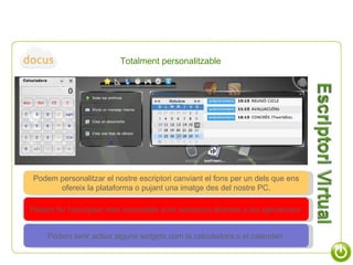 Podem personalitzar el nostre escriptori canviant el fons per un dels que ens ofereix la plataforma o pujant una imatge des del nostre PC. Podem fer l’escriptori més accessible amb accessos directes a les aplicacions . Podem tenir actius alguns widgets com la calculadora o el calendari . Totalment personalitzable 