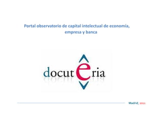 Portal observatorio de capital intelectual de economía,
                     empresa y banca




                                                      Madrid, 2011
 