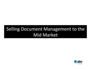 Selling	
  Document	
  Management	
  to	
  the	
  
               Mid	
  Market	
  
 