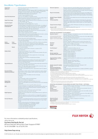 © 2012 Fuji Xerox Co., Ltd.. All rights reserved. Xerox® and the sphere of connectivity design are registered trademarks of Xerox Corporation in the U.S. and/or other countries. 02/12
For more information or detailed product specifications,
call or visit us at
Fuji Xerox Asia Pacific Pte Ltd
80 Anson Road, #37-00 Fuji Xerox Tower Singapore 079907
Tel. 65 6766 8888 Fax. 65 6239 2764
http://www.fxap.com.sg
Import From
Application
Import by using printer driver (DocuWorks Printer)
Supported character codes:
Shift JIS (Japanese), KS C 5601 (Korean), GB2312 (simplified Chinese), Big5
(traditional Chinese), Windows-1252 (West-European), TIS-620(Thai)
DocuWorks conversion add-in button for Microsoft®
Office™
XP/2003/2007/2010 (Word, Excel, PowerPoint®
)
Character image embedding function
Import By Using Scanner Import by using TWAIN32-compatible scanners
Retrieve the scanned image and fax documents from the mailbox folder of
MFD and delete the image after retrieving them (DW7.1)
Import From Image Windows®
bitmap, JPEG, TIFF Revision 6.0 (non-compression, G3 1d, G3 2d,
G4, JPEG, PackBits), TIFF-FX
Large Size Support Paper sizes up to 2,400 × 2,400 mm
Standard paper sizes 2A0 (length), A0, A1 and A2
Document Storage
& Management
Thumbnail display of DocuWorks files (document/binder), icon display of
non-DocuWorks files, list display (sorted by name, size, or updated date)
Thumbnail display of PDF, JPEG, TIFF, BMP, Microsoft®
Word/Excel®
/
PowerPoint®
and XPS files (XML Paper Specification)*1
Multi-layer folder management and document sharing among linked
folders (linked to Windows®
directory)
Option to attach original document is provided
Enlarged display and document property display (file information, overview,
user-defined attribute, page attribute) with InfoView
Document Handling Stack/Unstack DocuWorks and PDF files into individual pages
Bind/sort documents with DocuWorks binder
Split, copy (direct copying to Windows®
desktop or Explorer), move, delete
or align the displayed page
Search
Capabilties
Scope DocuWorks files (document/binder) and PDF files in folders and subfolders
Conditions Document name, date, text contained in document (application
documents, text annotations, OCR results), or document properties. Search
conditions can be saved for future use.
Results List or thumbnail display
Re-usable (by creating copies or shortcuts, or output to CSV)
Search refinement
Display Modes Enlarged/reduced display (10% to 1,600%)
4 display modes (document, page list, list-document, divided), full-screen
display (for presentation)
InfoView: Tag, link list, binder index, signature list, ocr results, page
attributes, list of contents
DocuWorks Desk: Thumbnail, enlarged/reduced display
(10 to 34%)
Display/rotate/enlarge/reduce display of documents with annotations
pasted, DocuWorks protected documents, and DocuWorks signed
documents with [Page Viewer]
Page Modifications Noise elimination (only for monochrome binary-value page imported from
a scanner or image file) and tilt correction
Rotate in 90° steps, delete, copy, move pages within a document, copy/
move pages to other DocuWorks document
Copies text in a DocuWorks document, copy & paste of part of a page as
an image
Document Editing
(attached annotations)
Writing objects: Graphics (About 30 types including line, square, polygon,
ellipse, cloud, etc.), text, notepad, marker, freehand, stamp, date stamp
Starching is available
Set up link (to jump to DocuWorks document, web page
or other files)
OLE object
Inserts serial page numbers and header/footer
Objects can be hidden for display/print
Original Data
Management
Adds/extracts original data to/from DocuWorks documents
Creates a new DocuWorks document by reflecting revision of the attached
original data
Maintains properties of the original DocuWorks document
OCR Character recognition on images pages (scanned) with built-in OCR, noise
elimination and tilt correction during character recognition, OCR area
specification for each page
Characters as a result of OCR can be used as search target
Outputs OCR result to file (TXT, RTF, CSV, XLS)
Digital Signature Available for each DocuWorks file using DocuWorks electronic signature or
digital certificate
Verifies the signature (to confirm whether it is changed after signature is
made) and restores the document to just before/after the signature has
been added
Security Measures Prohibition on the following operations can be set up for each DocuWorks
file (document/binder): Open, edit, edit annotations, print, copy, change
settings.
Security can be set by any of the following 4 methods:
•	 Password (DocuWorks Ver. 4 compatible strength)
•	 Password (strength of 128-bit key length)
•	 Security with DocuWorks electronic seal
•	 Security with electronic certificate*2
Certificate search possible in ActiveDirectory repository server or local PC
DocuWorks 7 Specifications
Electronic Signature Electronic signature by using DocuWorks electronic stamp or electronic
certificate*2
can be used for each DocuWorks file (document/binder)
Signature verification (checking presence of changes made after signing),
restoring document just before/after signing
Plug-ins Functionality Image Converter, Extract Image, Page Layout (2-up, 4-up, booklet), Sort
Pages, File Optimization (DocuWorks files and PDF files), Frame Deletion,
Digital Camera Image Correction, OCR, Copy Annotations, Find and Mark,
Easy Printer, etc.
WebDAV Support WebDAV
Support
Edits annotation of DocuWorks document from Web browser (Microsoft®
Internet Explorer®
)
Printing Capability Resize pages of documents consisting of mixed page sizes, print pages
selected in List Display mode (in batches), prints in Colour/B&W output
mode per page, adjusts large-size data to paper size, reduces pages to fit
print area
Image Conversion Output Windows®
bitmap, JPEG, TIFF Revision 6.0, PDF (non-compression, G4,
JPEG, PackBits)
Convert to PDF Use included DocuWorks PDF Creator 1.0
*1	 When DocuWorks thumbnail extension is used.
*2	 Before using the security and electronic signature functions with an electronic certificate, you must obtain electronic certificates of
yourself, one with whom exchange documents, and the certificate authority
OPERATING ENVIRONMENT OF DOCUWORKS 7
Operation System*1
For all cases, Microsoft®
Internet
Explorer®
6, Windows®
Internet
Explorer®
7, 8 or 9 must be installed
Microsoft®
Windows®
7 E/TC/SC/K/T/J version (for 32-bit (x86) or 64-bit
(x64) processors) Service Pack None/1
Microsoft®
Windows Vista®
E/TC/SC/K/T/J version (for 32-bit (x86) or 64-bit
(x64) processors) Service Pack None/1/2
Microsoft®
Windows®
XP E/TC/SC/K/T/J version (including x64 edition)
Service Pack 1*5
/2/3
Microsoft®
Windows®
2000 E/TC/SC/K/T/J version Service Pack 3/4*4
*5
Processor*2
PC/AT compatible computer with Pentium®
III 333 MHz or faster processor
Memory*2
256MB or more (512MB recommended)
Display 800 x 600 pixels or more (1024 x 768 pixels recommended)
Full colours
Free Disk Space*3
360MB for installing DocuWorks main unit
200MB or more is recommended for actual operation
Others DVD-ROM drive is required during installation
Windows Installer 3.0 or later
Browser supporting
DocuWorks Viewer Control*6
Microsoft®
Internet Explorer®
6
Windows®
Internet Explorer®
7
Windows®
Internet Explorer®
8
Windows®
Internet Explorer®
9
Supported OS for installing
Update Service*7
Supported operating systems for Update Service to update DocuWorks are
as follows.
Microsoft®
Windows®
XP Service Pack 3
Microsoft®
Windows Vista®
Service Pack 2
Microsoft®
Windows®
7
64-bit editions are supported for all the OS.
Modules required for Update
Service
Message Queuing (Except for Microsoft®
Windows®
XP)*8
Microsoft®
.Net Framework 2.0 or later*9
Minimum hard disk space
required for Update Service
46 MB
To install Microsoft®
.Net Framework 2.0, an additional 280 MB is required
Compatible scanners TWAIN32 compliant
*1 Operation on virtual machine software (e.g. VMware®) is not covered under warranty..
*2 Compliant with the recommended values for each OS.
*3 To install the supplied software, additional available disk space is necessary.
*4 To use the PDF thumbnail display function or PDF search function, Service Pack 4 or higher is required.
*5.Operation of DocuWorks PDF Creator on Microsoft® Windows® 2000 and Microsoft® Windows® XP (Service Pack 1) are not
covered by the warranty.
*6 This function displays DocuWorks files using a Web browser and edits files such as adding annotations
*7 Update Service is the software which notifies the release of updates for DocuWorks with the icon on the task tray.
*8 If Message Queuing has not been installed on the computer that you install Update Service on, the Update Service installer will
install it.
*9 If Microsoft® .Net Framework 2.0 or later has not been installed on the computer that you install Update Service on, the
Update Service installer will install Microsoft® .Net Framework 2.0.
OPERATING ENVIRONMENT OF DOCUWORKS DOCUMENT TRAY OPTION 1.1 (OPTIONAL)
Processor*2
PC/AT compatible computer with Pentium®
III 333 MHz or faster processor
Main memory*2
256 MB or more (512 MB recommended)
Display 800 × 600 pixels or more (1024 × 768 pixels recommended), full-color
Free disk space*3
140 MB for installing DocuWorks main unit
Operating System*1
Microsoft®
Windows®
7 E/TC/SC/K/T/J version (for 32-bit (x86) or 64-bit
(x64) processors) 1.1: Service Pack None/1
Microsoft®
Windows Vista®
E/TC/SC/K/T/J version (for 32-bit (x86) or 64-bit
(x64) processors) 1.1: Service Pack None/1/2
Microsoft®
Windows®
XP E/TC/SC/K/T/J version (Service Pack 1/2/3)
(including x64 edition) (1.1)
Required software DocuWorks 7.2 or higher (including the Trial Edition)
Other Installation
Requirements
DVD-ROM drive
*1 Operation on virtual machine software (e.g. VMware®) is not covered under warranty.
*2 Compliant with the recommended values for each OS.
*3 To install the supplied software, additional available disk space is necessary.
 