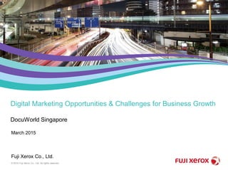 March 2015
Fuji Xerox Co., Ltd.
Digital Marketing Opportunities & Challenges for Business Growth
DocuWorld Singapore
© 2014 Fuji Xerox Co., Ltd. All rights reserved.
 