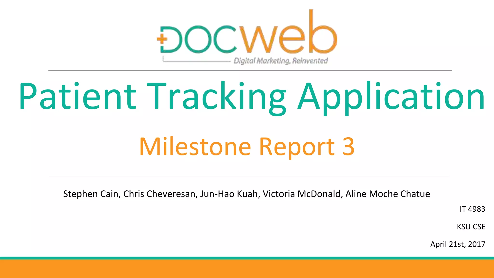 Milestone Report 3
Patient Tracking Application
IT 4983
KSU CSE
April 21st, 2017
Stephen Cain, Chris Cheveresan, Jun-Hao Kuah, Victoria McDonald, Aline Moche Chatue
 