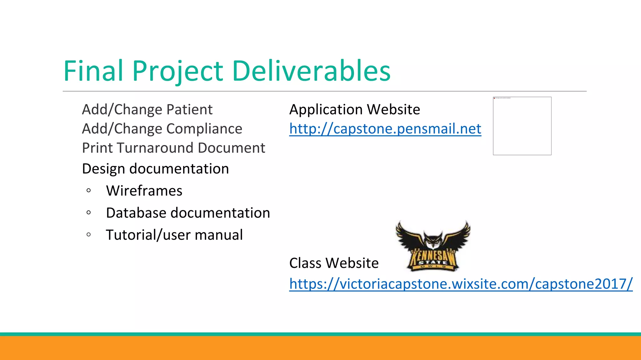 Final Project Deliverables
Add/Change Patient
Add/Change Compliance
Print Turnaround Document
Design documentation
◦ Wireframes
◦ Database documentation
◦ Tutorial/user manual
Application Website
http://capstone.pensmail.net
Class Website
https://victoriacapstone.wixsite.com/capstone2017/
 