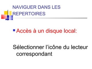 NAVIGUER DANS LES
REPERTOIRES
 Accès à un disque local:
Sélectionner l’icône du lecteur
correspondant
 