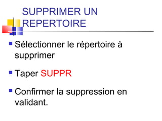 SUPPRIMER UN
REPERTOIRE
 Sélectionner le répertoire à
supprimer
 Taper SUPPR
 Confirmer la suppression en
validant.
 
