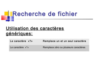 Utilisation des caractères
génériques:
Le caractère «?» Remplace un et un seul caractère
Le caractère «*» Remplace zéro ou plusieurs caractères
Recherche de fichier
 