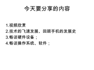 今天要分享的内容1.	视频欣赏2.	技术的飞速发展、回顾手机的发展史3.	畅谈硬件设备；4.	畅谈操作系统、软件；