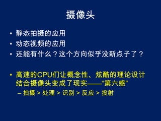 摄像头静态拍摄的应用动态视频的应用还能有什么？这个方向似乎没新点子了？高速的CPU们让概念性、炫酷的理论设计结合摄像头变成了现实——“第六感”拍摄 > 处理 > 识别 > 反应 > 投射