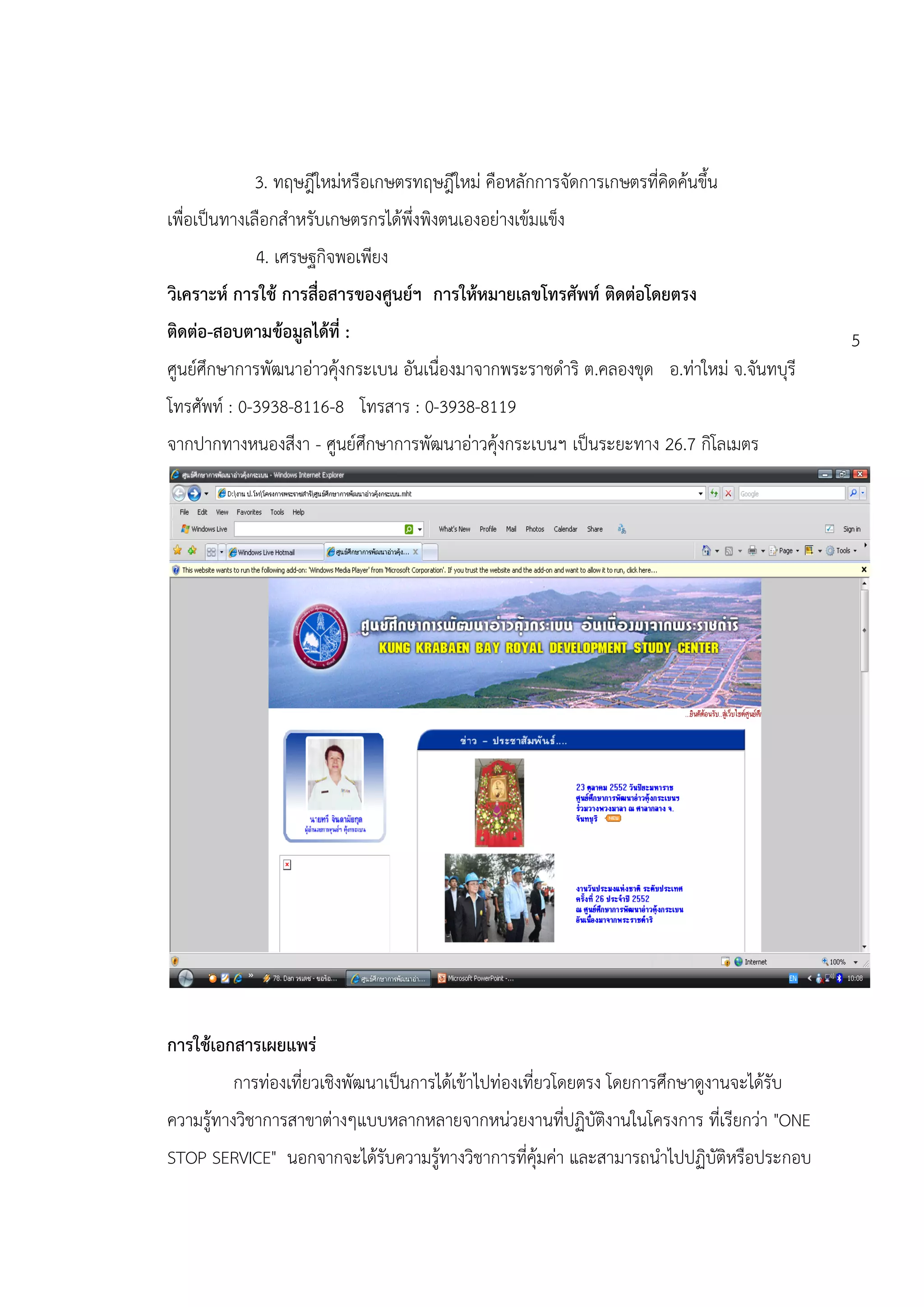 3. ทฤษฎีใหม่หรือเกษตรทฤษฎีใหม่ คือหลักการจัดการเกษตรที่คิดค้นขึ้น
เพื่อเป็นทางเลือกสาหรับเกษตรกรได้พึ่งพิงตนเองอย่างเข้มแข็ง
             4. เศรษฐกิจพอเพียง
วิเคราะห์ การใช้ การสื่อสารของศูนย์ฯ การให้หมายเลขโทรศัพท์ ติดต่อโดยตรง
ติดต่อ-สอบตามข้อมูลได้ที่ :                                                                5
ศูนย์ศึกษาการพัฒนาอ่าวคุ้งกระเบน อันเนื่องมาจากพระราชดาริ ต.คลองขุด อ.ท่าใหม่ จ.จันทบุรี
โทรศัพท์ : 0-3938-8116-8 โทรสาร : 0-3938-8119
จากปากทางหนองสีงา - ศูนย์ศึกษาการพัฒนาอ่าวคุ้งกระเบนฯ เป็นระยะทาง 26.7 กิโลเมตร




การใช้เอกสารเผยแพร่
         การท่องเที่ยวเชิงพัฒนาเป็นการได้เข้าไปท่องเที่ยวโดยตรง โดยการศึกษาดูงานจะได้รับ
ความรู้ทางวิชาการสาขาต่างๆแบบหลากหลายจากหน่วยงานที่ปฏิบัติงานในโครงการ ที่เรียกว่า "ONE
STOP SERVICE" นอกจากจะได้รับความรู้ทางวิชาการที่คุ้มค่า และสามารถนาไปปฏิบัติหรือประกอบ
 