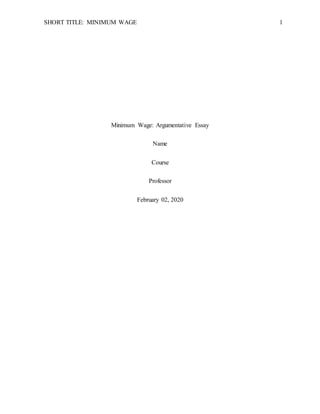 SHORT TITLE: MINIMUM WAGE 1
Minimum Wage: Argumentative Essay
Name
Course
Professor
February 02, 2020
 