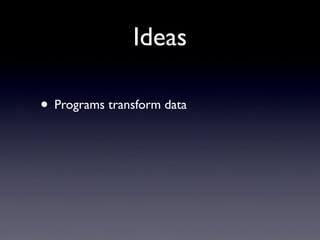 Ideas
• Programs transform data

 
