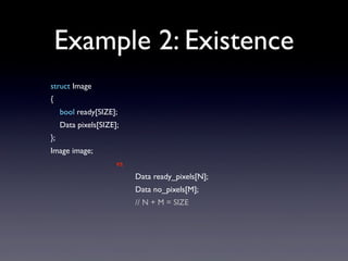 Example 2: Existence
struct Image
{
bool ready[SIZE];
Data pixels[SIZE];
};
Image image;
vs
Data ready_pixels[N];
Data no_pixels[M];
// N + M = SIZE

 