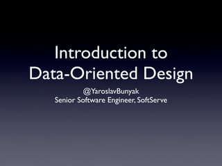 Introduction to
Data-Oriented Design
@YaroslavBunyak
Senior Software Engineer, SoftServe

 