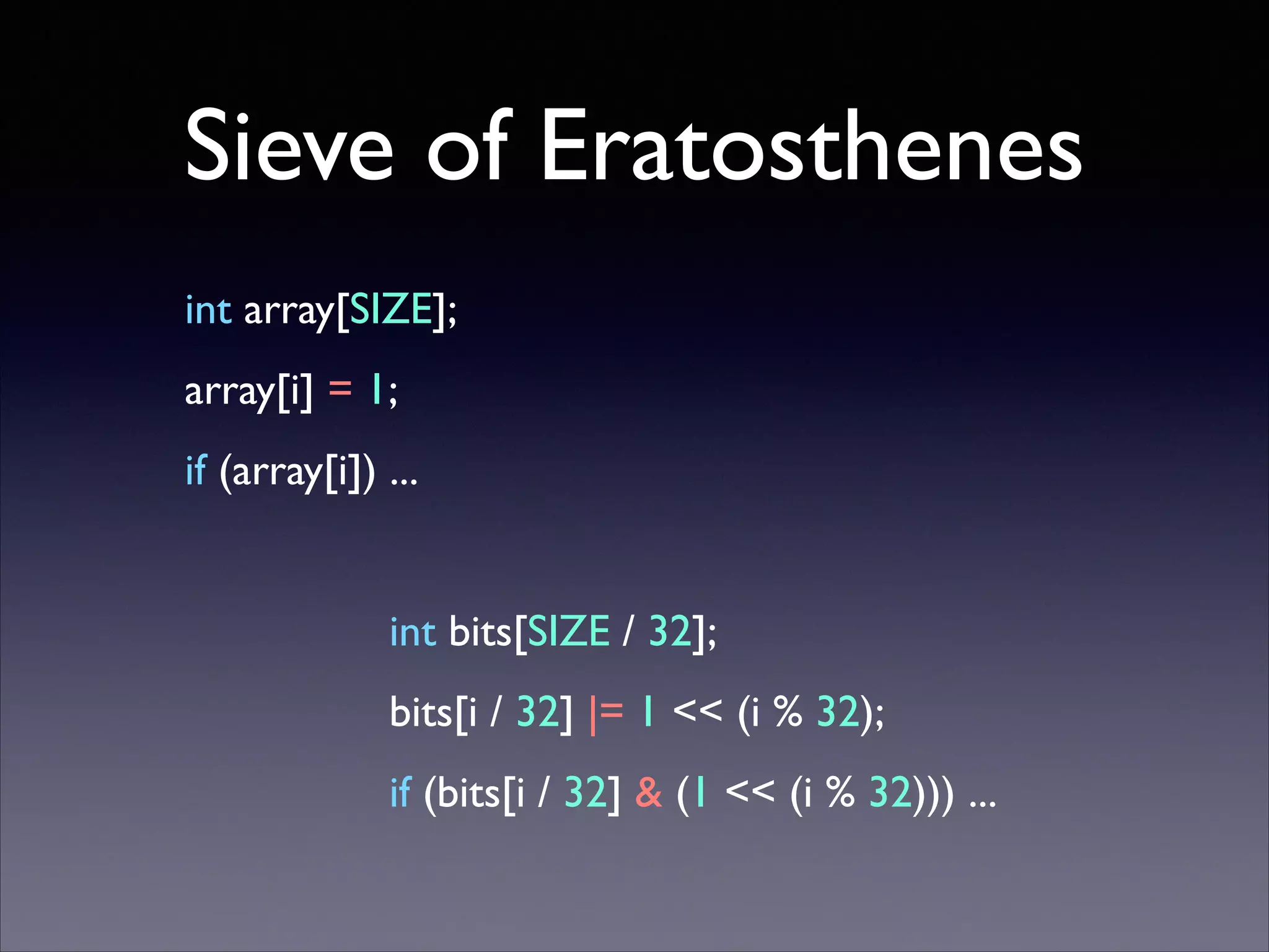 Sieve of Eratosthenes
int array[SIZE];	

array[i] = 1;	

if (array[i]) ...	

!

int bits[SIZE / 32];	

bits[i / 32] |= 1 << (i % 32);	

if (bits[i / 32] & (1 << (i % 32))) ...

 