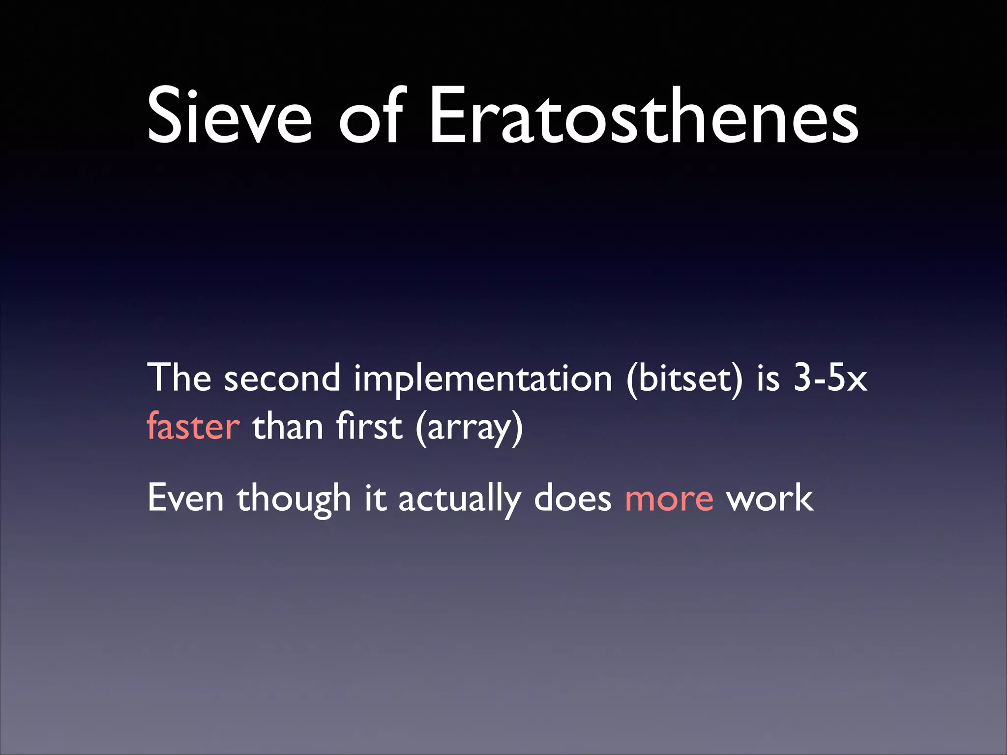 Sieve of Eratosthenes
The second implementation (bitset) is 3-5x
faster than ﬁrst (array)	

Even though it actually does more work

 