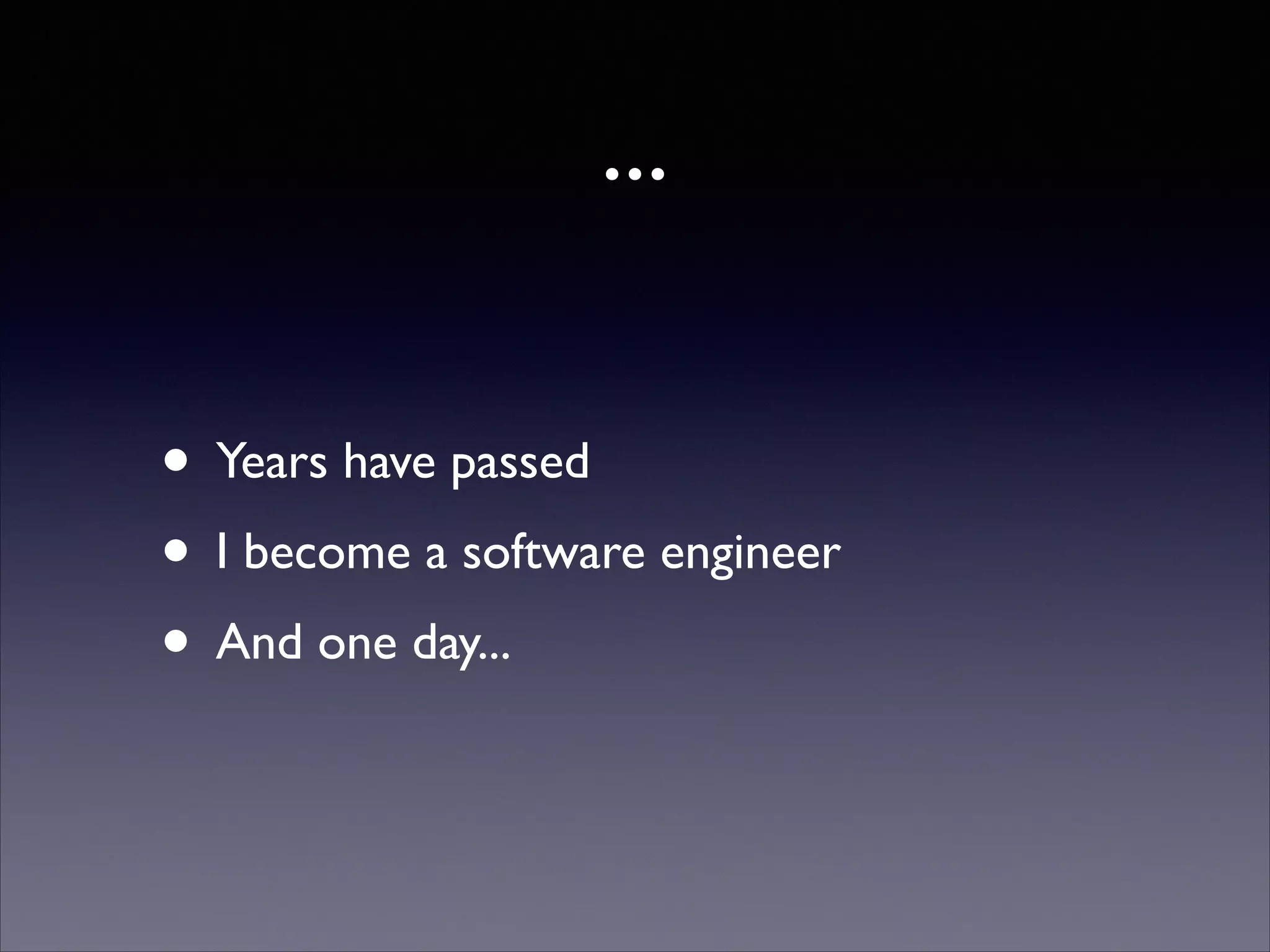 ...
• Years have passed	

• I become a software engineer	

• And one day...

 