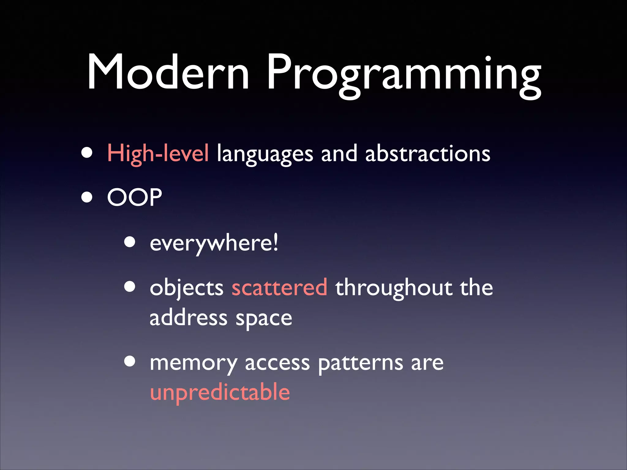 Modern Programming
• High-level languages and abstractions	

• OOP	

• everywhere!	

• objects scattered throughout the
address space	


• memory access patterns are
unpredictable

 