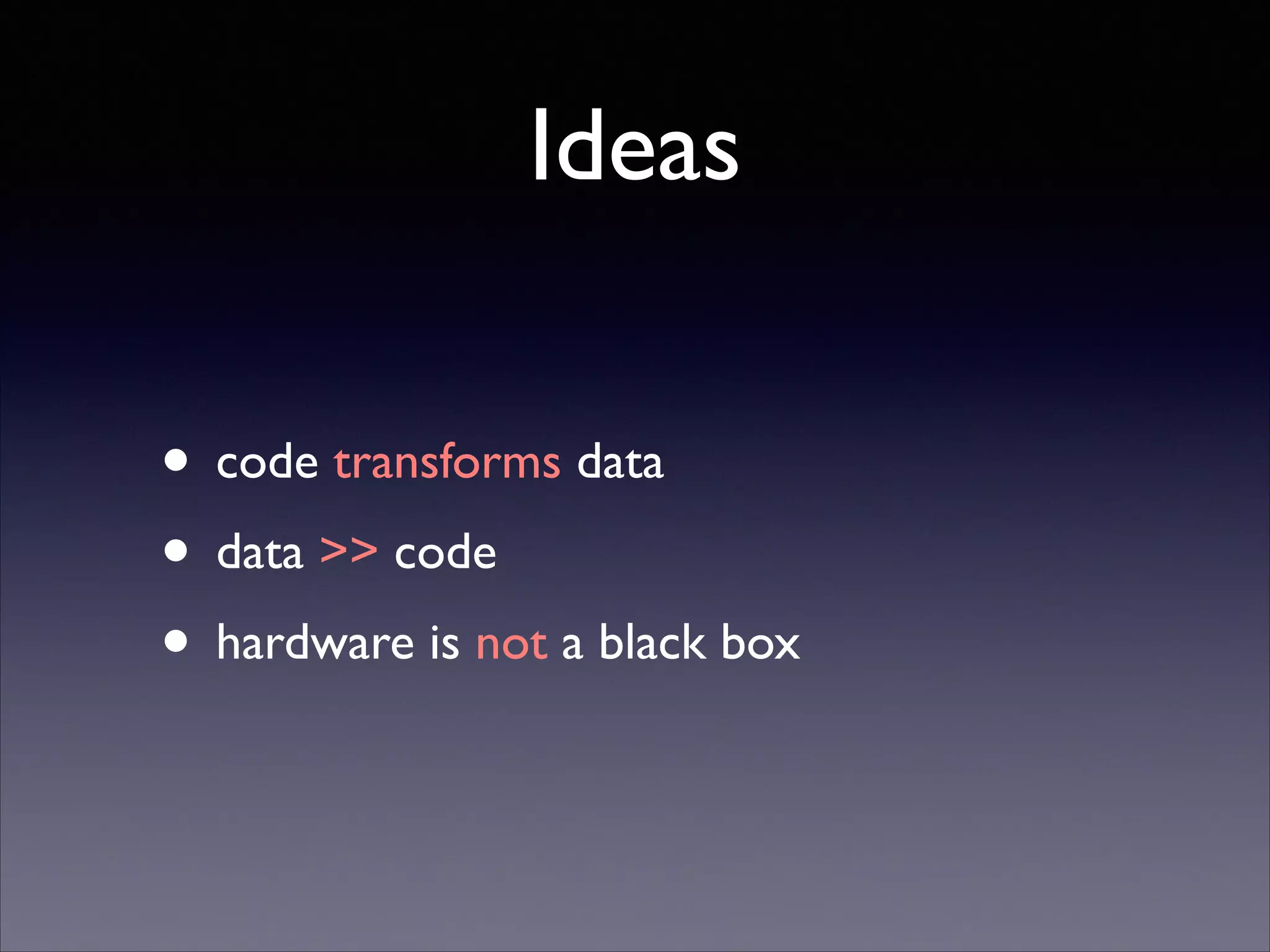 Ideas
• code transforms data	

• data >> code	

• hardware is not a black box

 