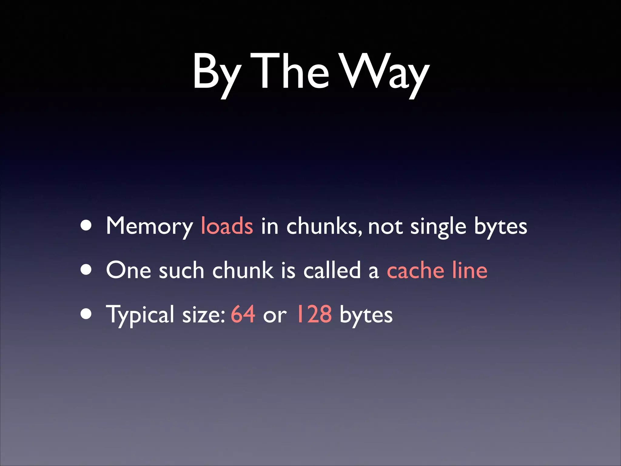 By The Way
• Memory loads in chunks, not single bytes	

• One such chunk is called a cache line	

• Typical size: 64 or 128 bytes

 