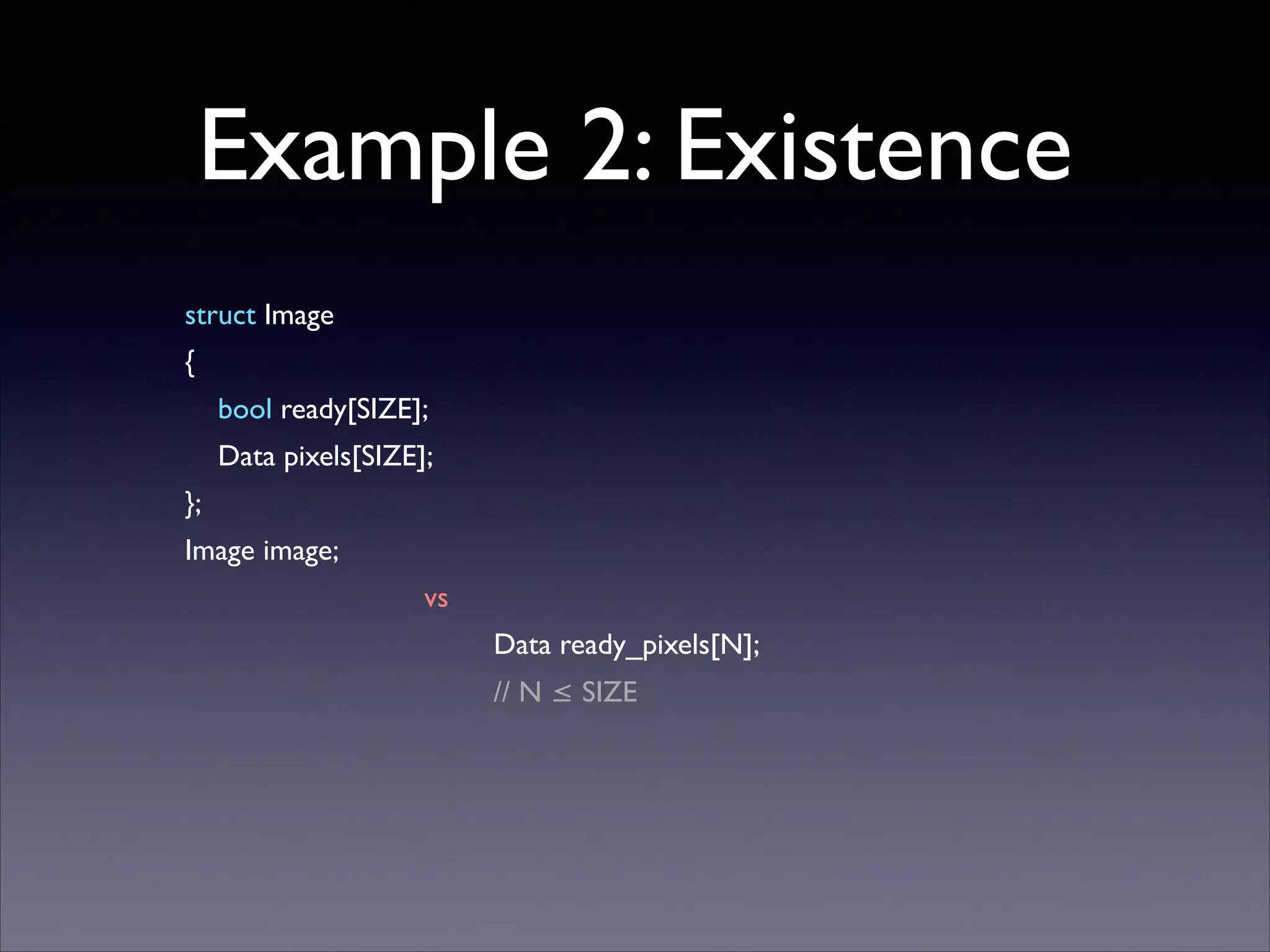Example 2: Existence
struct Image	

{	

bool ready[SIZE];	

Data pixels[SIZE];	

};	

Image image;	

vs	

Data ready_pixels[N];	

// N ≤ SIZE	


!

 
