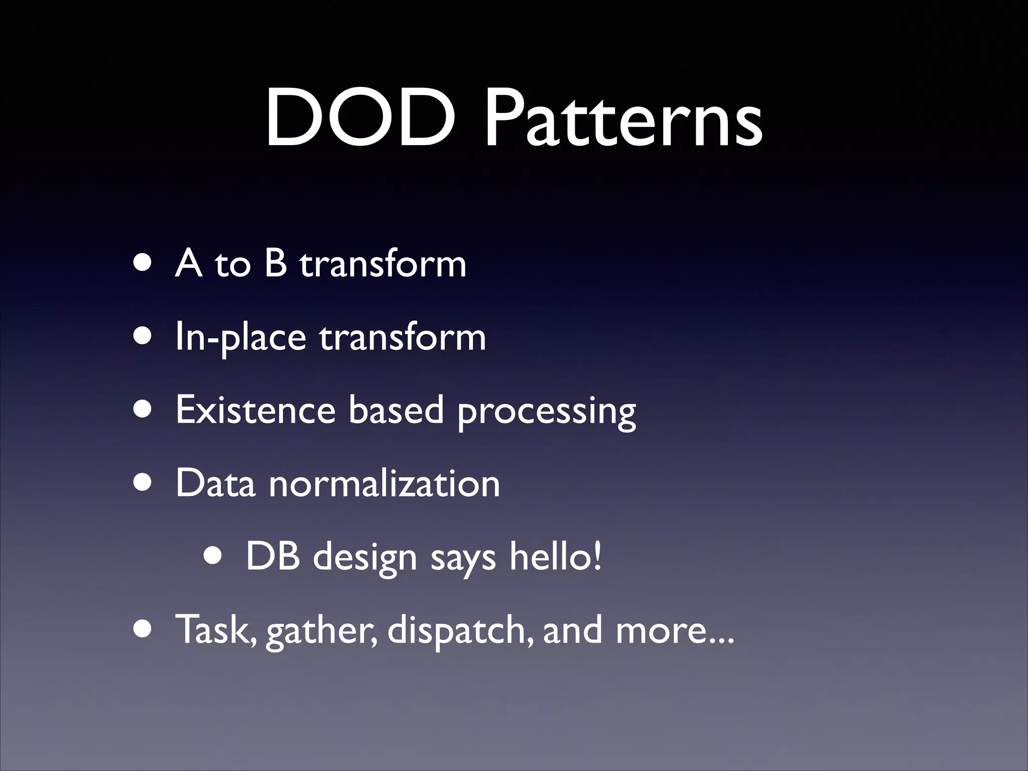 DOD Patterns
• A to B transform	

• In-place transform	

• Existence based processing	

• Data normalization	

• DB design says hello!	

• Task, gather, dispatch, and more...

 