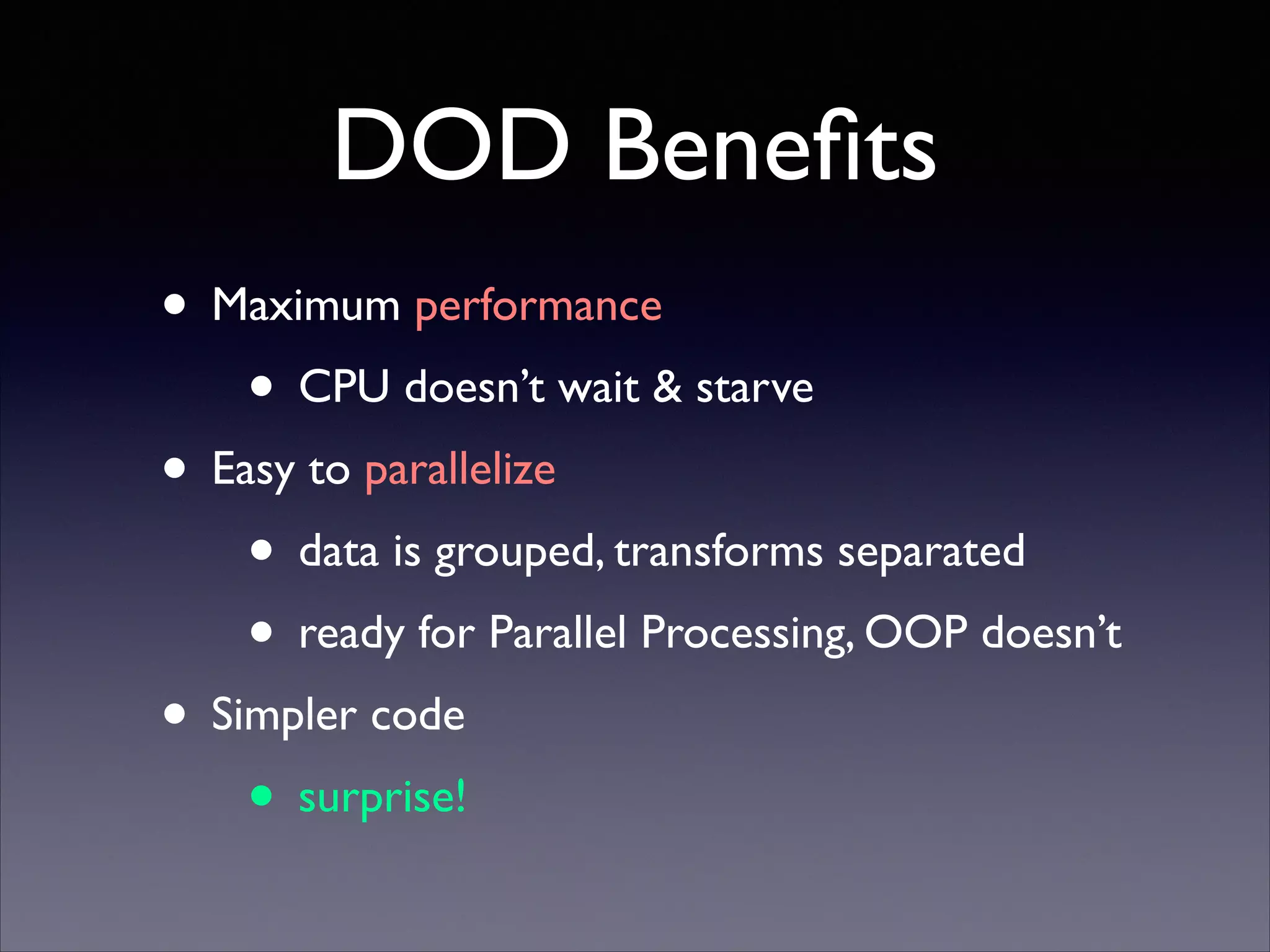 DOD Beneﬁts
• Maximum performance	

• CPU doesn’t wait & starve	

• Easy to parallelize	

• data is grouped, transforms separated	

• ready for Parallel Processing, OOP doesn’t	

• Simpler code	

• surprise!

 